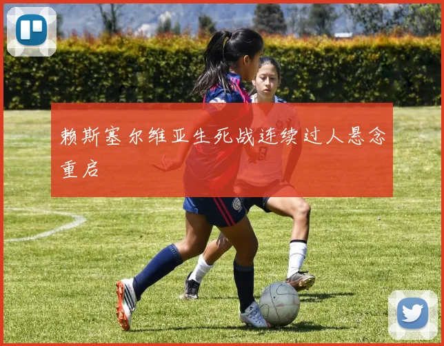 赖斯塞尔维亚生死战连续过人悬念重启