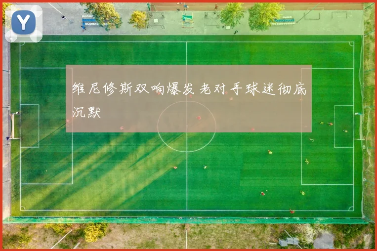 维尼修斯双响爆发老对手球迷彻底沉默