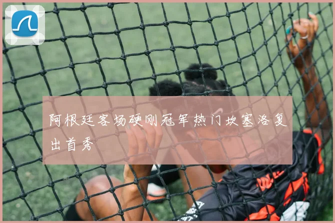 阿根廷客场硬刚冠军热门坎塞洛复出首秀