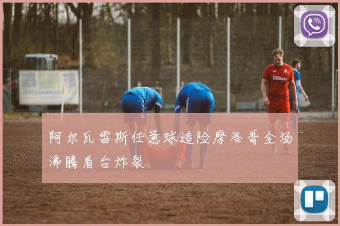 阿尔瓦雷斯任意球造险摩洛哥全场沸腾看台炸裂