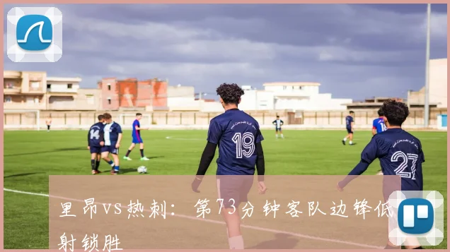 里昂vs热刺：第73分钟客队边锋低射锁胜