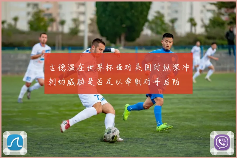 古德温在世界杯面对美国时纵深冲刺的威胁是否足以牵制对手后防