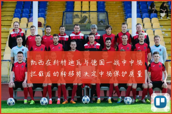 凯西在科特迪瓦与德国一战中中场拦截后的转移将决定中场保护质量