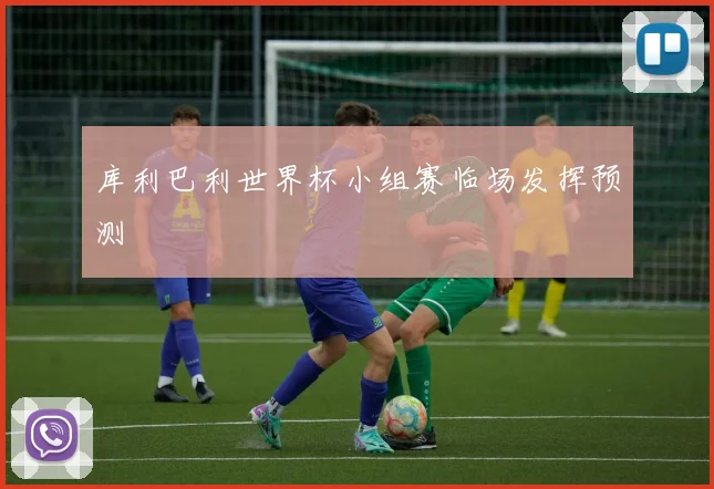 库利巴利世界杯小组赛临场发挥预测