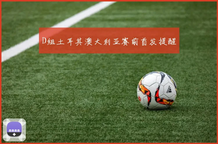 D组土耳其澳大利亚赛前首发提醒