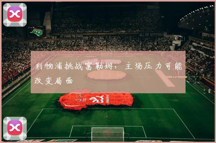 利物浦挑战富勒姆，主场压力可能改变局面