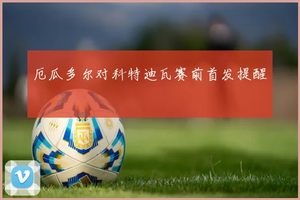 厄瓜多尔对科特迪瓦赛前首发提醒