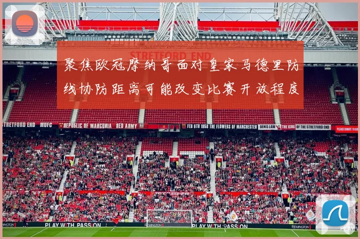 聚焦欧冠摩纳哥面对皇家马德里防线协防距离可能改变比赛开放程度