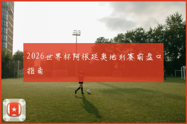 2026世界杯阿根廷奥地利赛前盘口指南