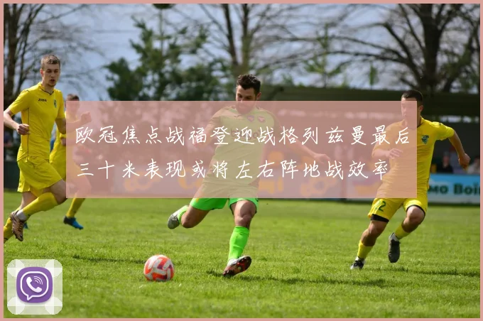 欧冠焦点战福登迎战格列兹曼最后三十米表现或将左右阵地战效率