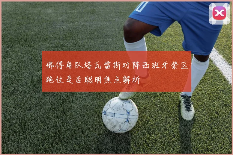 佛得角队塔瓦雷斯对阵西班牙禁区跑位是否聪明焦点解析