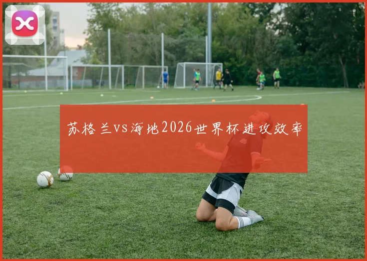 苏格兰vs海地2026世界杯进攻效率