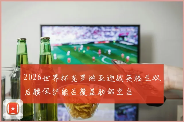 2026世界杯克罗地亚迎战英格兰双后腰保护能否覆盖肋部空当