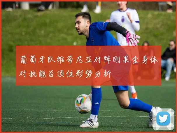 葡萄牙队维蒂尼亚对阵刚果金身体对抗能否顶住形势分析