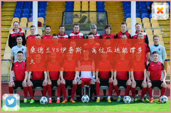 桑德兰vs伊普斯,高位压迫能撑多久