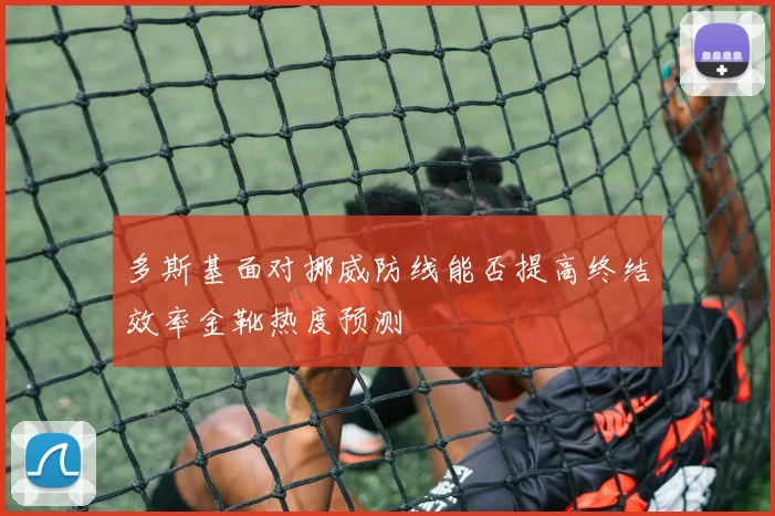 多斯基面对挪威防线能否提高终结效率金靴热度预测