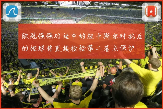 欧冠强强对话中的纽卡斯尔对抗后的控球将直接检验第二落点保护