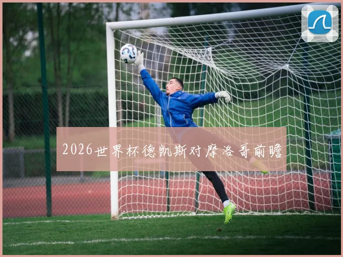 2026世界杯德凯斯对摩洛哥前瞻