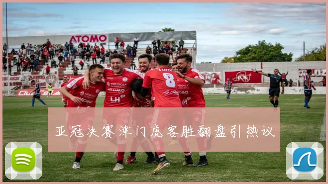 亚冠决赛津门虎客胜翻盘引热议