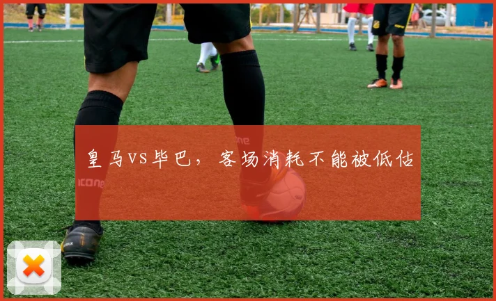 皇马vs毕巴，客场消耗不能被低估