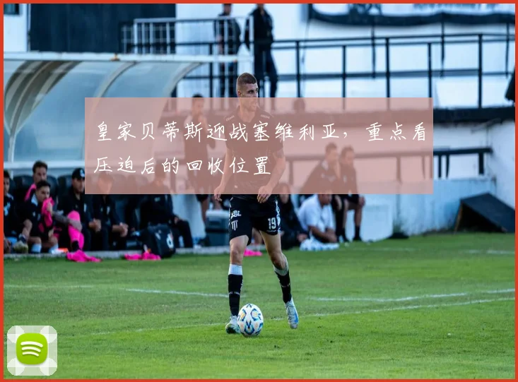 皇家贝蒂斯迎战塞维利亚，重点看压迫后的回收位置