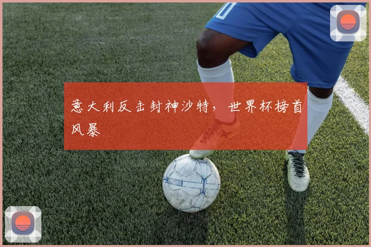 意大利反击封神沙特，世界杯榜首风暴