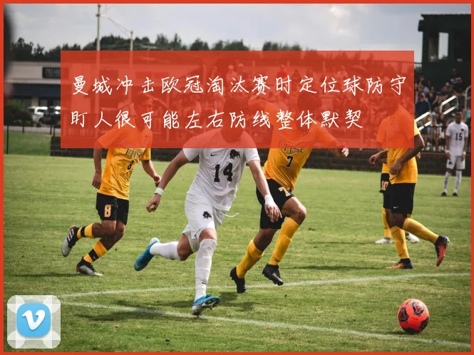 曼城冲击欧冠淘汰赛时定位球防守盯人很可能左右防线整体默契