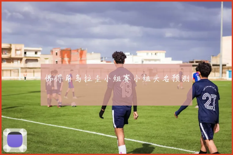 佛得角乌拉圭小组赛小组头名预测