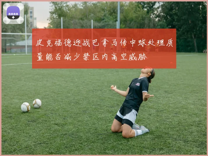皮克福德迎战巴拿马传中球处理质量能否减少禁区内高空威胁