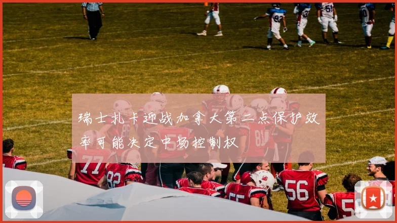 瑞士扎卡迎战加拿大第二点保护效率可能决定中场控制权