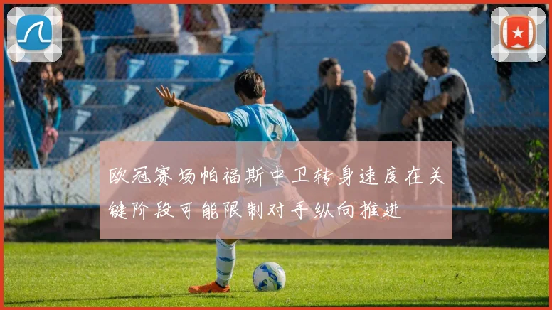欧冠赛场帕福斯中卫转身速度在关键阶段可能限制对手纵向推进