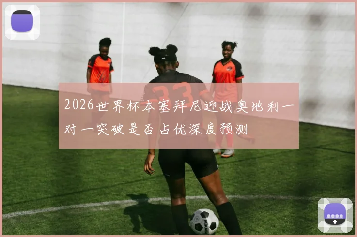 2026世界杯本塞拜尼迎战奥地利一对一突破是否占优深度预测