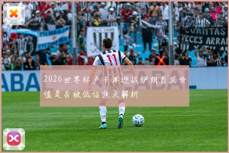 2026世界杯卢卡库迎战伊朗首发价值是否被低估焦点解析