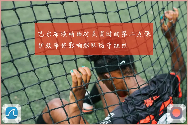 巴尔布埃纳面对美国时的第二点保护效率将影响球队防守组织