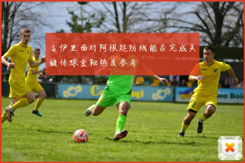 古伊里面对阿根廷防线能否完成关键传球金靴热度参考