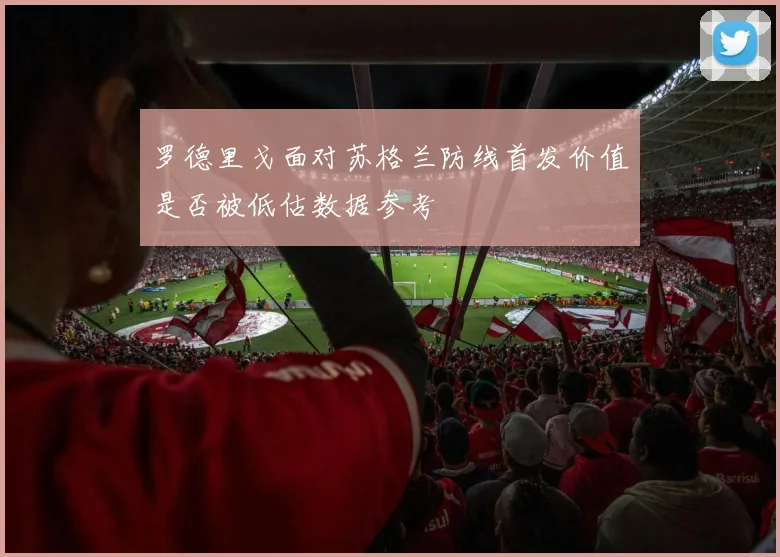 罗德里戈面对苏格兰防线首发价值是否被低估数据参考