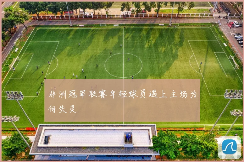 非洲冠军联赛年轻球员遇上主场为何失灵