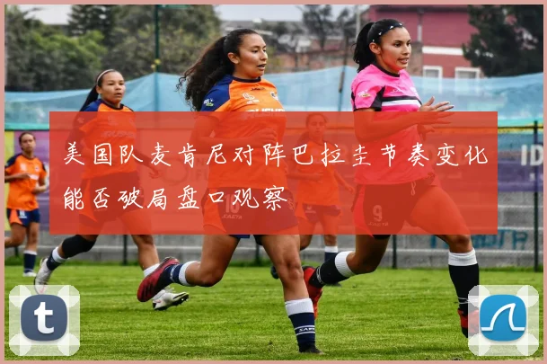 美国队麦肯尼对阵巴拉圭节奏变化能否破局盘口观察
