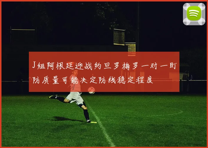 J组阿根廷迎战约旦罗梅罗一对一盯防质量可能决定防线稳定程度