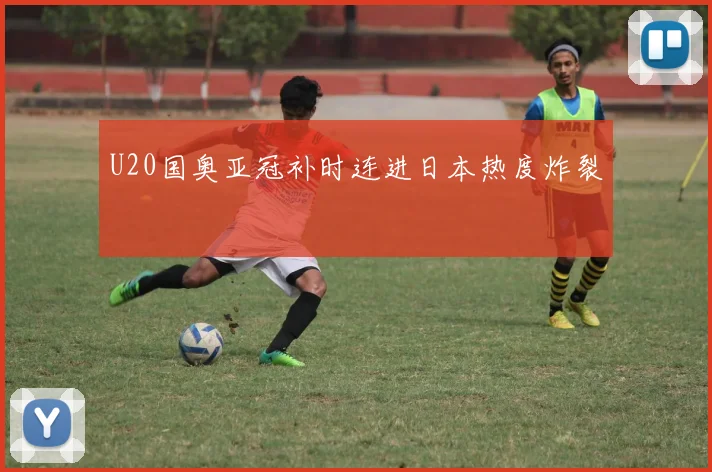 U20国奥亚冠补时连进日本热度炸裂