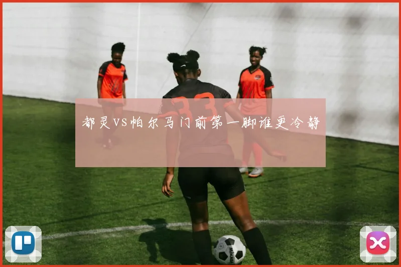 都灵vs帕尔马门前第一脚谁更冷静