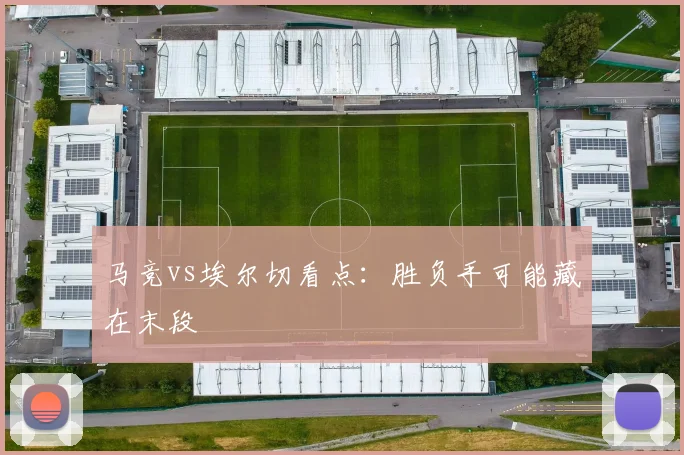 马竞vs埃尔切看点：胜负手可能藏在末段