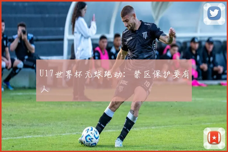 U17世界杯无球跑动:禁区保护要有人